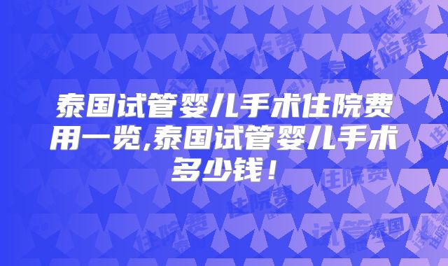 泰国试管婴儿手术住院费用一览,泰国试管婴儿手术多少钱！