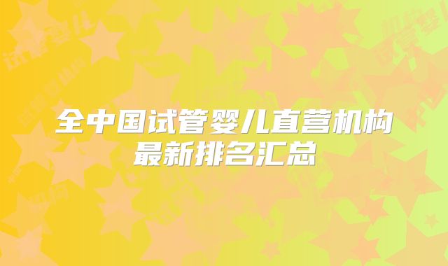全中国试管婴儿直营机构最新排名汇总