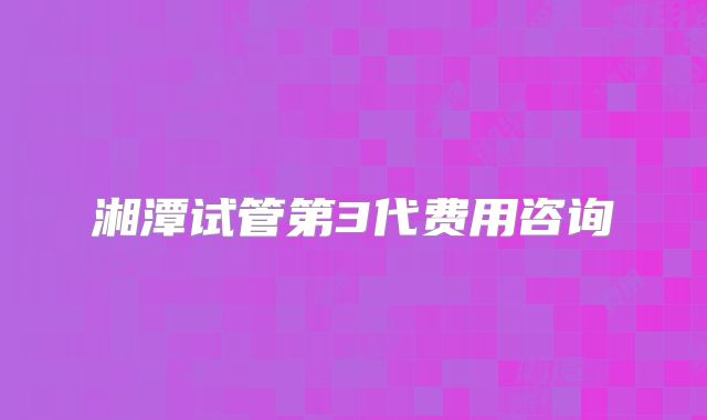湘潭试管第3代费用咨询