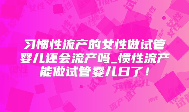 习惯性流产的女性做试管婴儿还会流产吗_惯性流产能做试管婴儿日了！