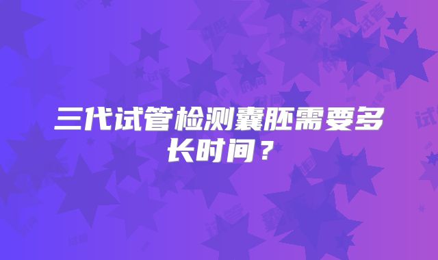 三代试管检测囊胚需要多长时间?