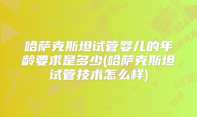 哈萨克斯坦试管婴儿的年龄要求是多少(哈萨克斯坦试管技术怎么样)