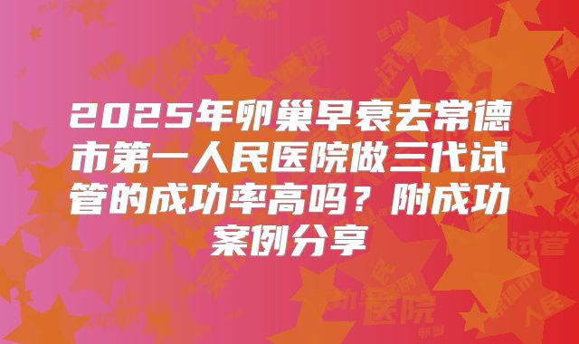 2025年卵巢早衰去常德市第一人民医院做三代试管的成功率高吗？附成功案例分享