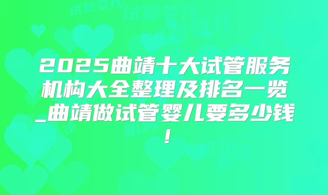 2025曲靖十大试管服务机构大全整理及排名一览_曲靖做试管婴儿要多少钱！
