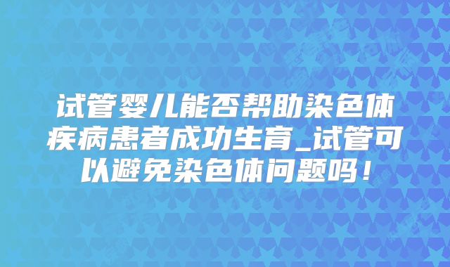 试管婴儿能否帮助染色体疾病患者成功生育_试管可以避免染色体问题吗！