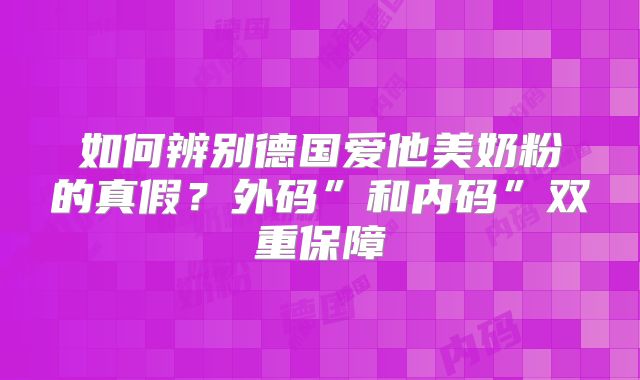如何辨别德国爱他美奶粉的真假?外码”和内码”双重保障