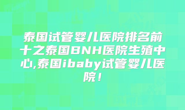 泰国试管婴儿医院排名前十之泰国BNH医院生殖中心,泰国ibaby试管婴儿医院!