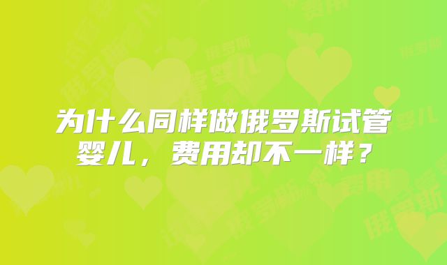 为什么同样做俄罗斯试管婴儿,费用却不一样?