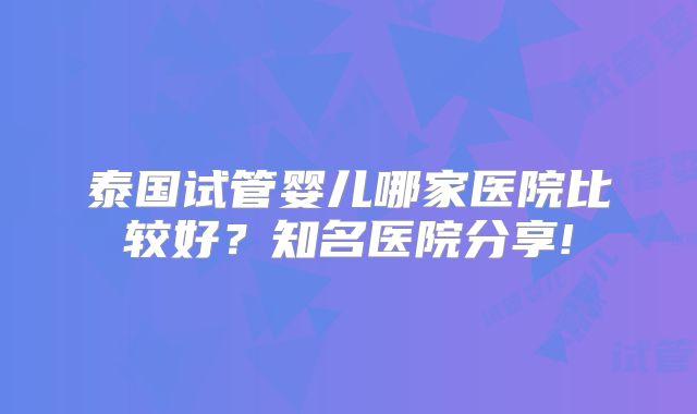 泰国试管婴儿哪家医院比较好？知名医院分享!