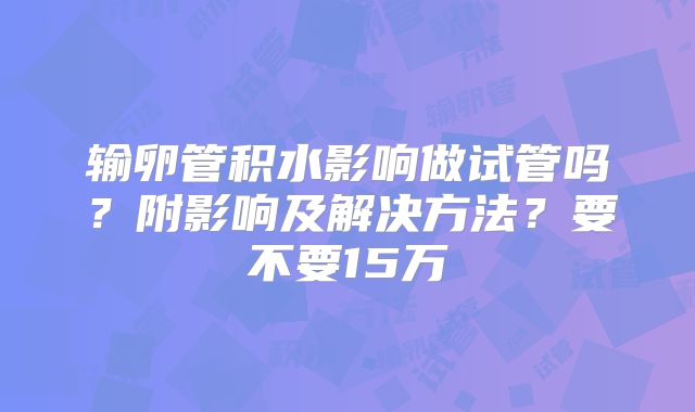 输卵管积水影响做试管吗？附影响及解决方法？要不要15万