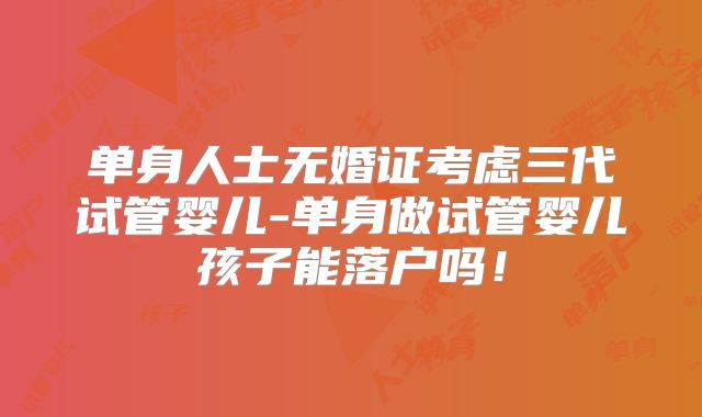 单身人士无婚证考虑三代试管婴儿-单身做试管婴儿孩子能落户吗！