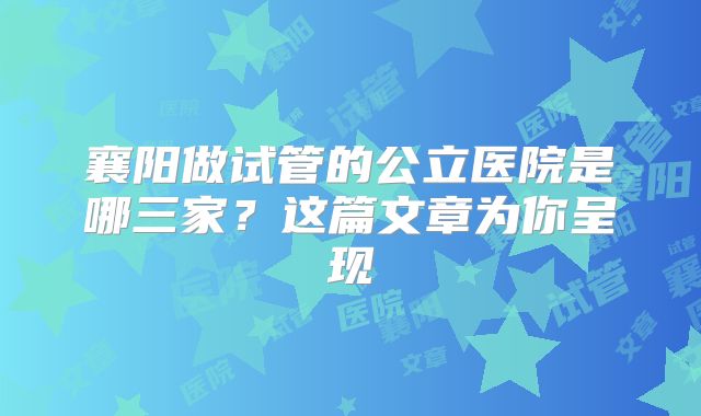 襄阳做试管的公立医院是哪三家？这篇文章为你呈现