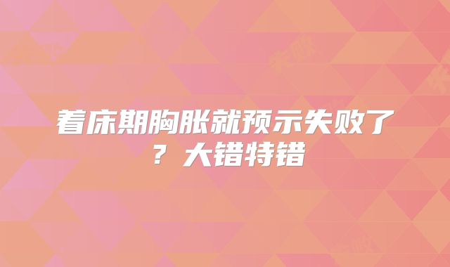 着床期胸胀就预示失败了?大错特错