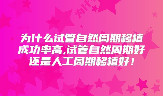 为什么试管自然周期移植成功率高,试管自然周期好还是人工周期移植好!