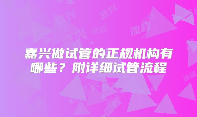 嘉兴做试管的正规机构有哪些？附详细试管流程