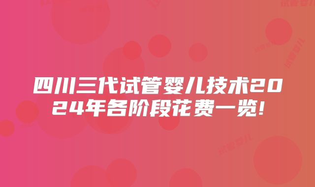 四川三代试管婴儿技术2024年各阶段花费一览!