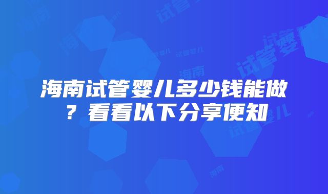 海南试管婴儿多少钱能做？看看以下分享便知