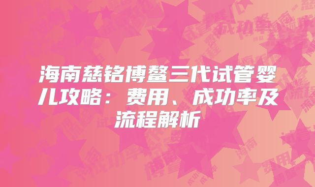 海南慈铭博鳌三代试管婴儿攻略：费用、成功率及流程解析