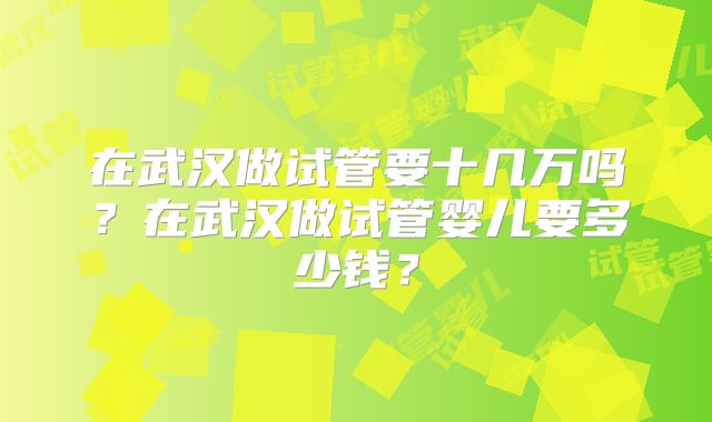 在武汉做试管要十几万吗？在武汉做试管婴儿要多少钱？