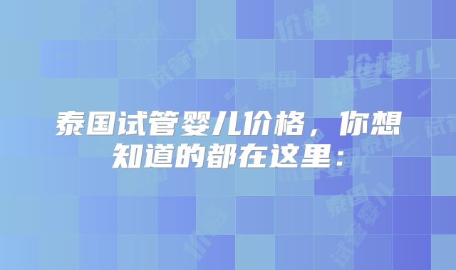 泰国试管婴儿价格，你想知道的都在这里：