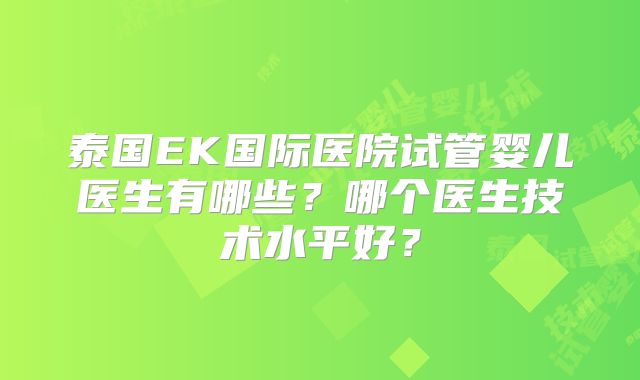 泰国EK国际医院试管婴儿医生有哪些？哪个医生技术水平好？