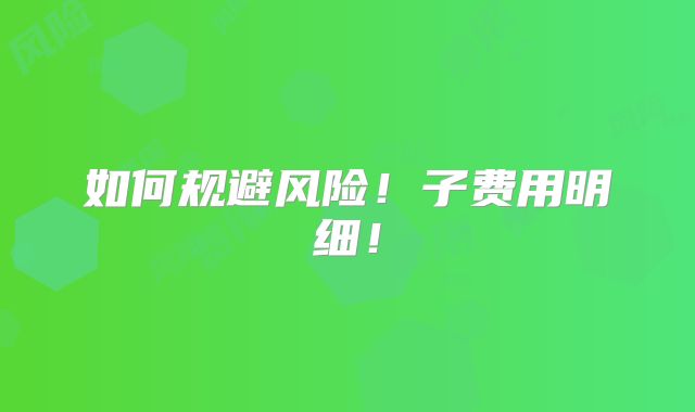 如何规避风险！子费用明细！