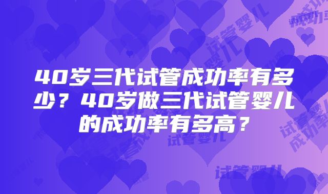40岁三代试管成功率有多少?40岁做三代试管婴儿的成功率有多高?