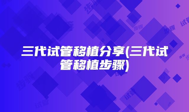 三代试管移植分享(三代试管移植步骤)