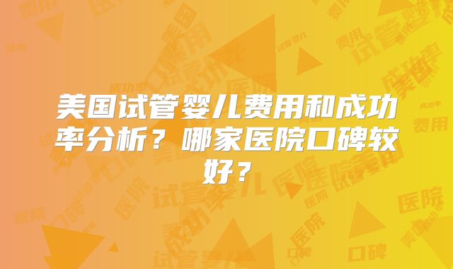美国试管婴儿费用和成功率分析？哪家医院口碑较好？