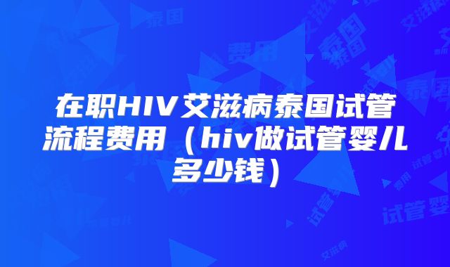 在职HIV艾滋病泰国试管流程费用（hiv做试管婴儿多少钱）