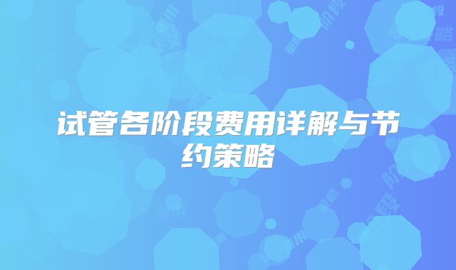 试管各阶段费用详解与节约策略