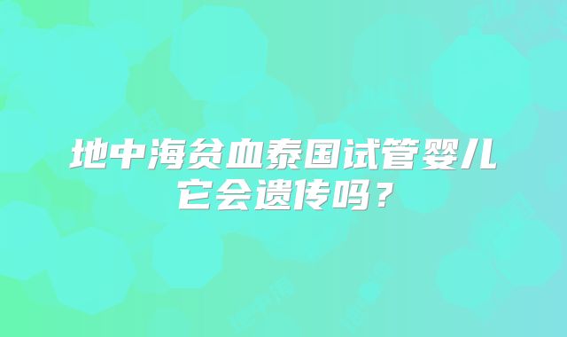 地中海贫血泰国试管婴儿它会遗传吗？