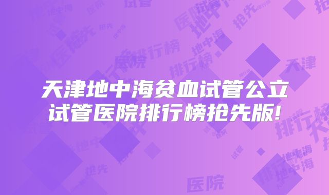 天津地中海贫血试管公立试管医院排行榜抢先版!