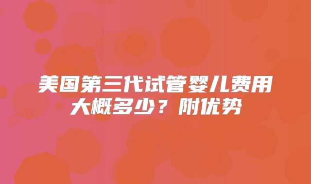美国第三代试管婴儿费用大概多少？附优势