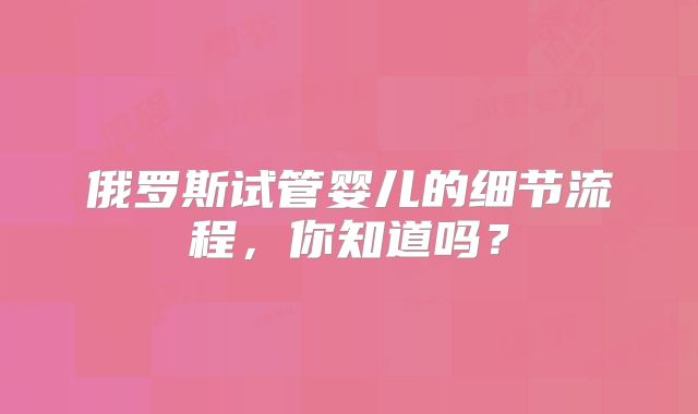俄罗斯试管婴儿的细节流程，你知道吗？