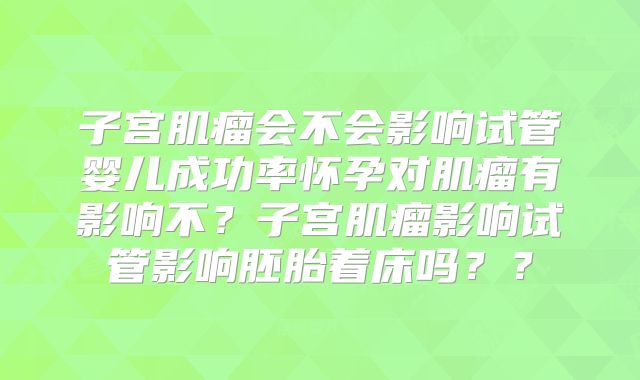 子宫肌瘤会不会影响试管婴儿成功率怀孕对肌瘤有影响不？子宫肌瘤影响试管影响胚胎着床吗？？