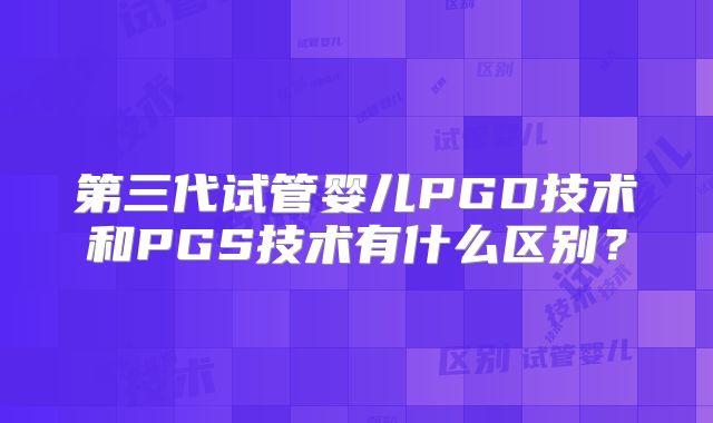 第三代试管婴儿PGD技术和PGS技术有什么区别？