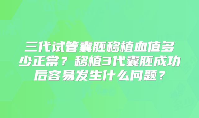 三代试管囊胚移植血值多少正常?移植3代囊胚成功后容易发生什么问题?