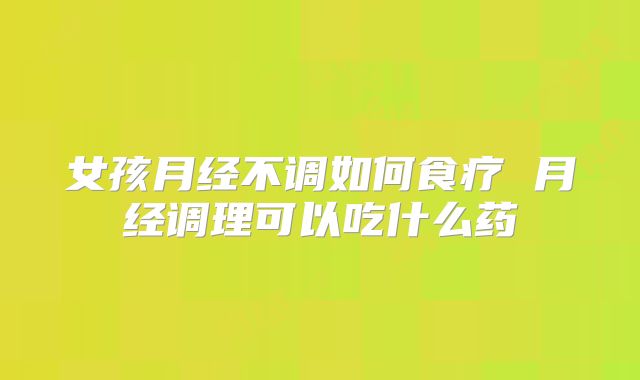 女孩月经不调如何食疗 月经调理可以吃什么药