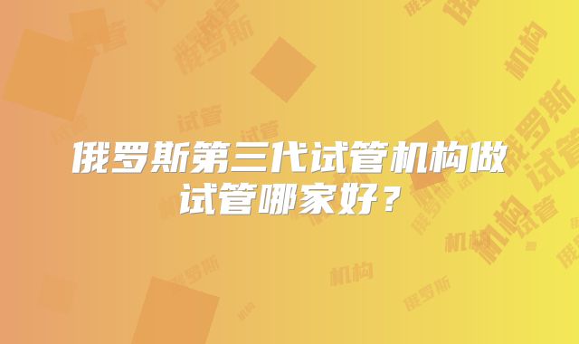 俄罗斯第三代试管机构做试管哪家好？