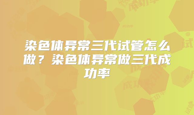 染色体异常三代试管怎么做？染色体异常做三代成功率