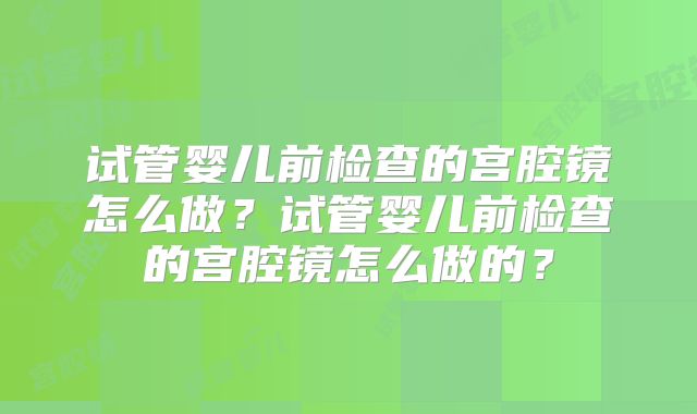 试管婴儿前检查的宫腔镜怎么做?试管婴儿前检查的宫腔镜怎么做的?