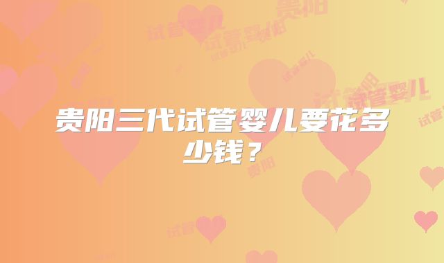 贵阳三代试管婴儿要花多少钱?