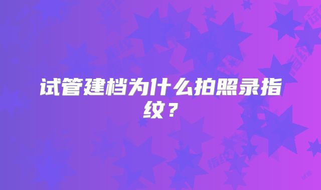 试管建档为什么拍照录指纹？