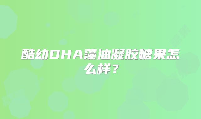 酷幼DHA藻油凝胶糖果怎么样？