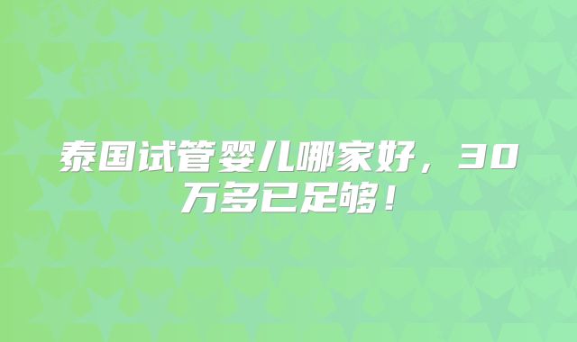 泰国试管婴儿哪家好，30万多已足够！