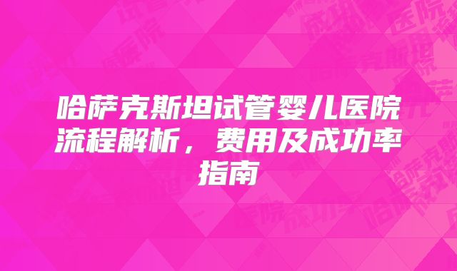 哈萨克斯坦试管婴儿医院流程解析，费用及成功率指南