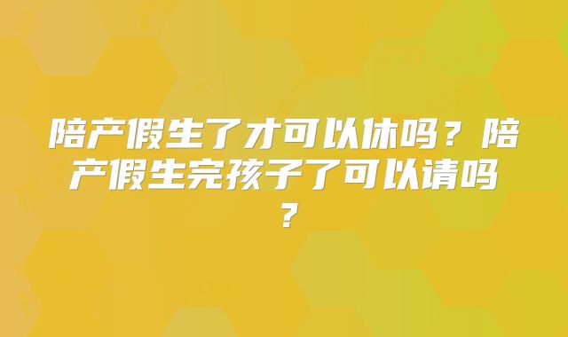 陪产假生了才可以休吗？陪产假生完孩子了可以请吗？