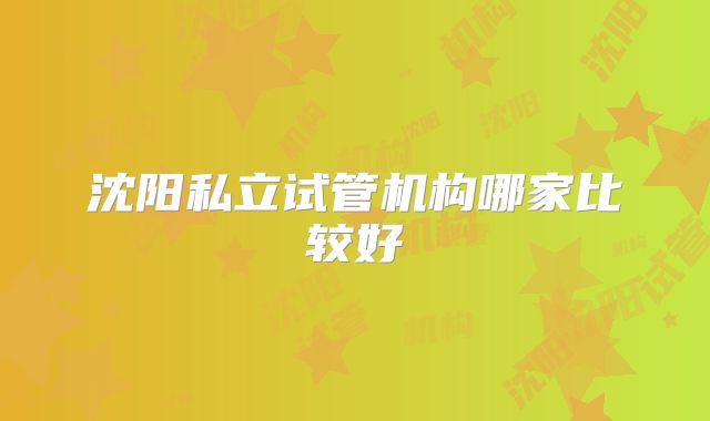 沈阳私立试管机构哪家比较好