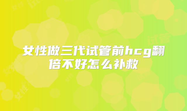 女性做三代试管前hcg翻倍不好怎么补救